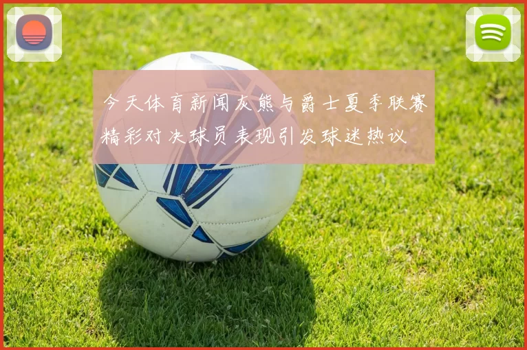 今天体育新闻灰熊与爵士夏季联赛精彩对决球员表现引发球迷热议