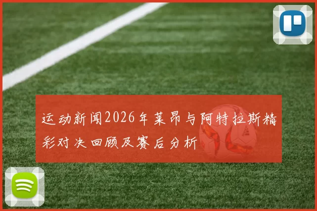 运动新闻2026年莱昂与阿特拉斯精彩对决回顾及赛后分析