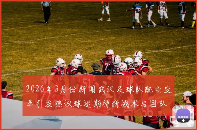 2026年3月份新闻武汉足球队配合变革引发热议球迷期待新战术与团队协作提升