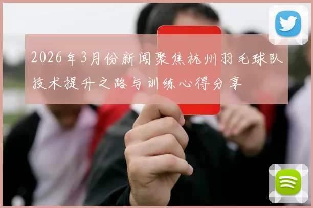 2026年3月份新闻聚焦杭州羽毛球队技术提升之路与训练心得分享