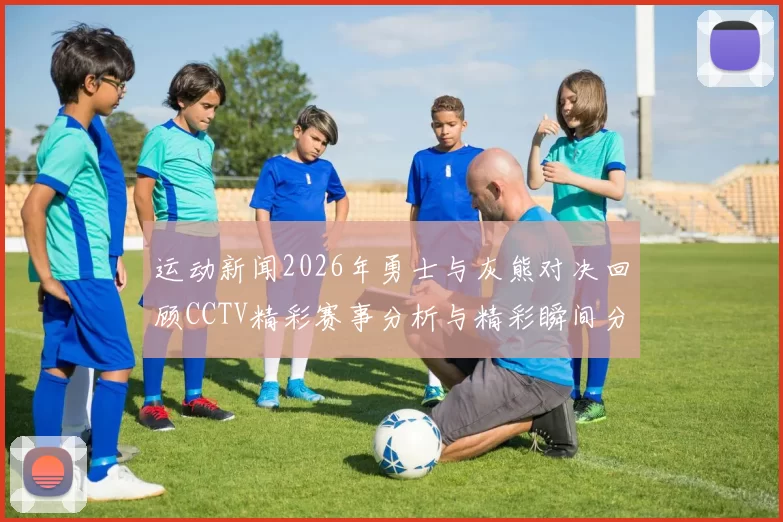 运动新闻2026年勇士与灰熊对决回顾CCTV精彩赛事分析与精彩瞬间分享