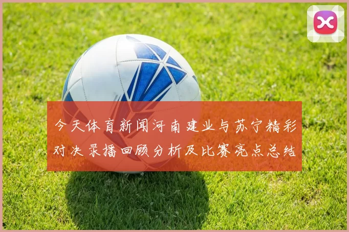 今天体育新闻河南建业与苏宁精彩对决录播回顾分析及比赛亮点总结